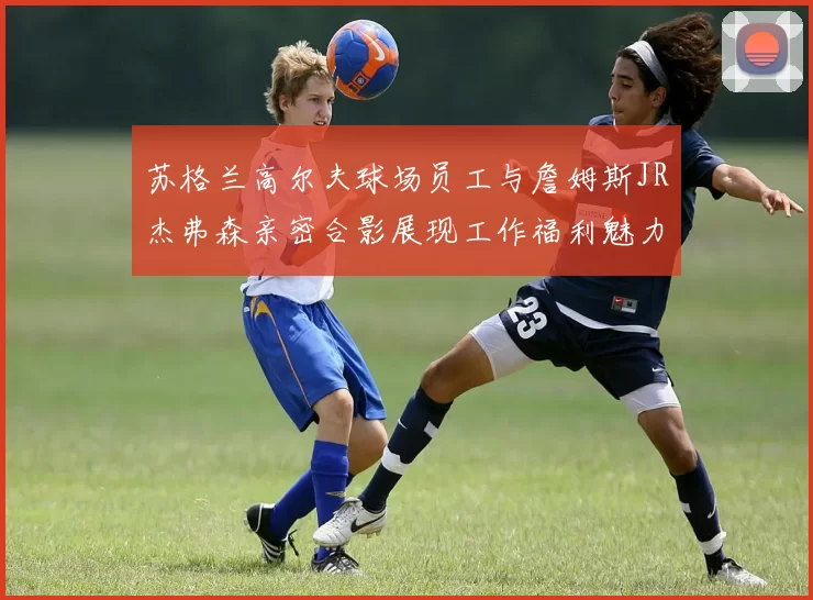 苏格兰高尔夫球场员工与詹姆斯JR杰弗森亲密合影展现工作福利魅力