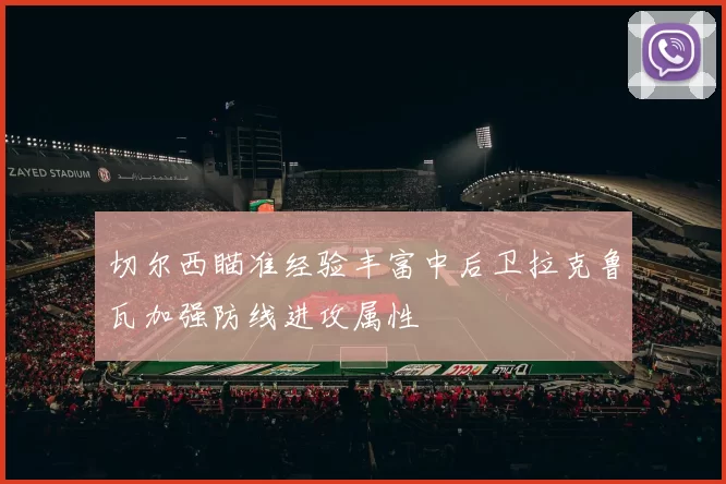 切尔西瞄准经验丰富中后卫拉克鲁瓦加强防线进攻属性